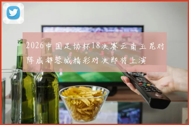 2026中国足协杯18决赛云南玉昆对阵成都蓉城精彩对决即将上演