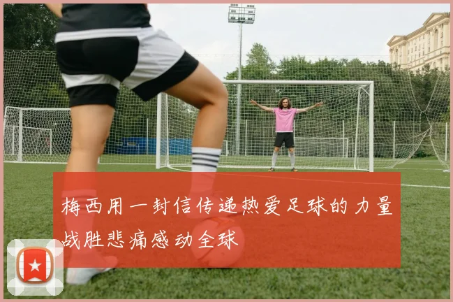 梅西用一封信传递热爱足球的力量战胜悲痛感动全球