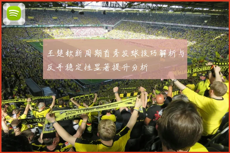 王楚钦新周期首秀发球技巧解析与反手稳定性显著提升分析