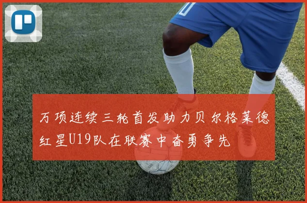 万项连续三轮首发助力贝尔格莱德红星U19队在联赛中奋勇争先