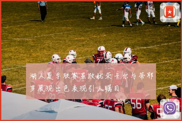 湖人夏季联赛虽败犹荣卡尔与蒂耶罗展现出色表现引人瞩目