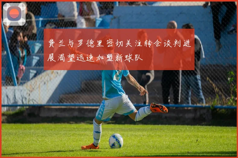费兰与罗德里密切关注转会谈判进展渴望迅速加盟新球队