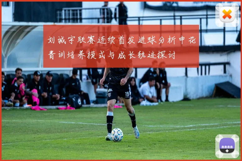 刘诚宇联赛连续首发进球分析申花青训培养模式与成长轨迹探讨