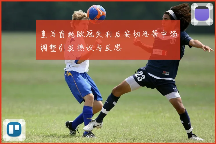 皇马首轮欧冠失利后安切洛蒂中场调整引发热议与反思