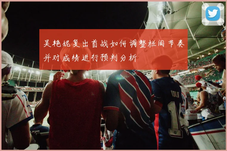 吴艳妮复出首战如何调整栏间节奏并对成绩进行预判分析