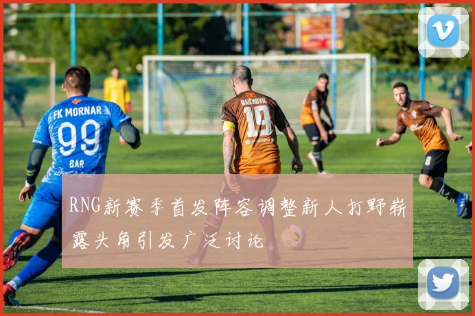 RNG新赛季首发阵容调整新人打野崭露头角引发广泛讨论