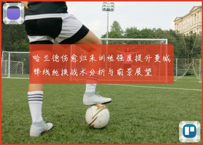 哈兰德伤愈归来训练强度提升曼城锋线轮换战术分析与前景展望