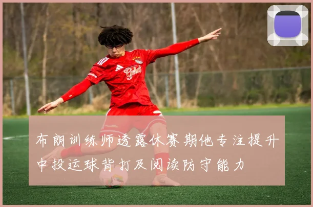 布朗训练师透露休赛期他专注提升中投运球背打及阅读防守能力