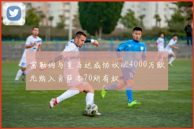 富勒姆与皇马达成协议以4000万欧元购入贡萨洛70所有权