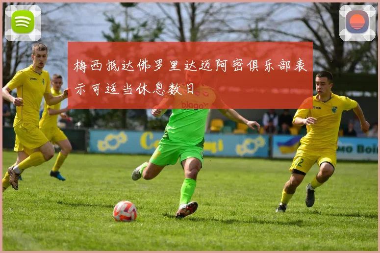 梅西抵达佛罗里达迈阿密俱乐部表示可适当休息数日
